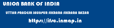 UNION BANK OF INDIA  UTTAR PRADESH JAUNPUR SIKRARA SIKRARA BAZAR  ifsc code